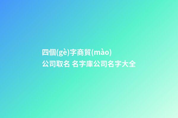 四個(gè)字商貿(mào)公司取名 名字庫公司名字大全-第1張-公司起名-玄機(jī)派
